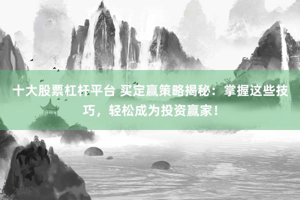 十大股票杠杆平台 买定赢策略揭秘：掌握这些技巧，轻松成为投资赢家！