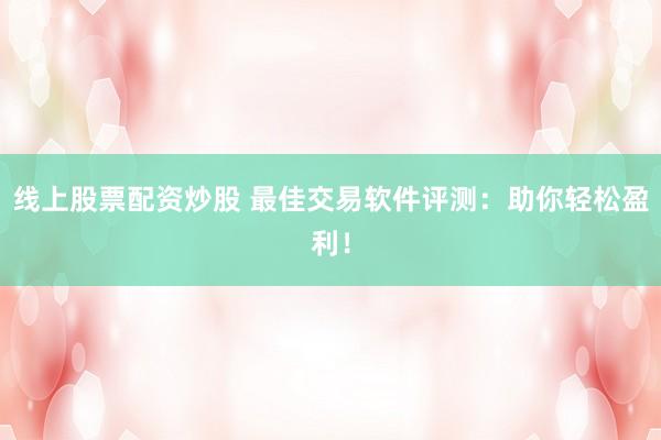 线上股票配资炒股 最佳交易软件评测：助你轻松盈利！
