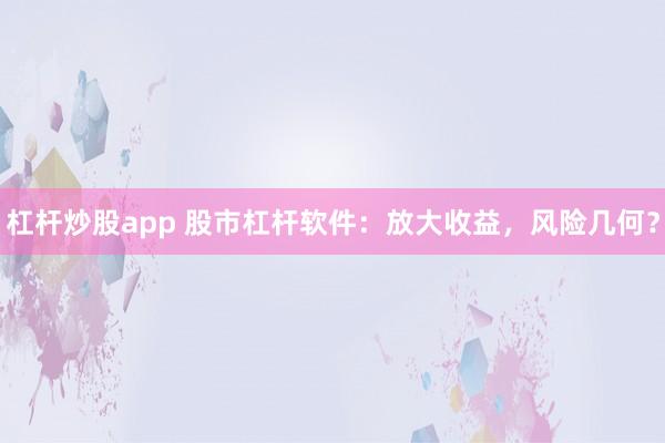 杠杆炒股app 股市杠杆软件：放大收益，风险几何？