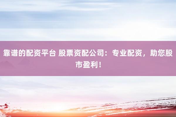靠谱的配资平台 股票资配公司：专业配资，助您股市盈利！