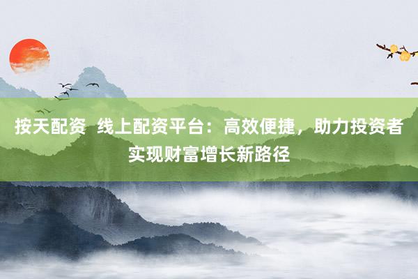 按天配资  线上配资平台：高效便捷，助力投资者实现财富增长新路径