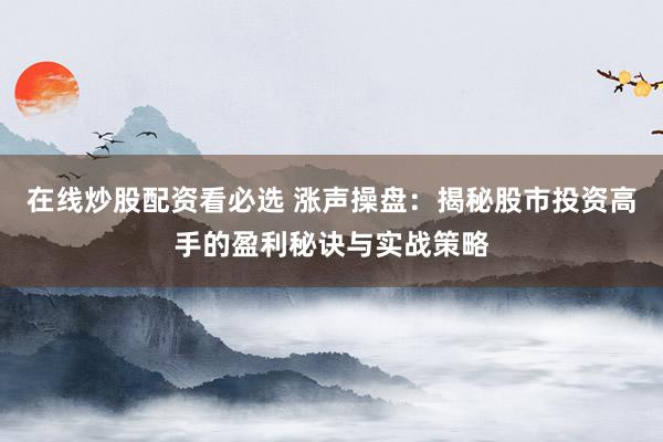 在线炒股配资看必选 涨声操盘：揭秘股市投资高手的盈利秘诀与实战策略