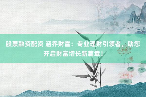 股票融资配资 涵乔财富：专业理财引领者，助您开启财富增长新篇章！