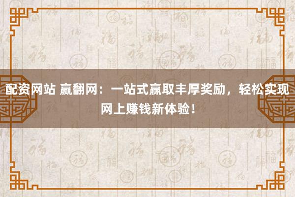 配资网站 赢翻网：一站式赢取丰厚奖励，轻松实现网上赚钱新体验！