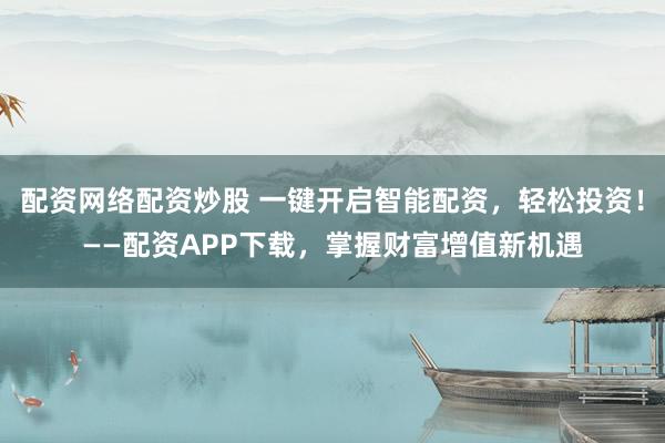 配资网络配资炒股 一键开启智能配资，轻松投资！——配资APP下载，掌握财富增值新机遇