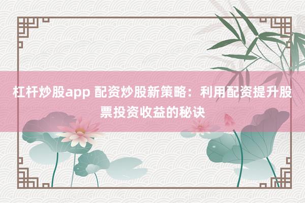 杠杆炒股app 配资炒股新策略：利用配资提升股票投资收益的秘诀