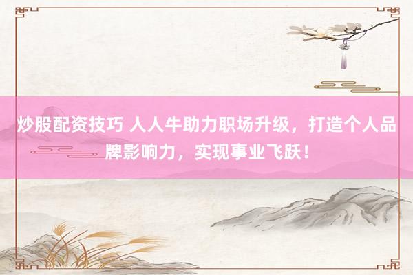炒股配资技巧 人人牛助力职场升级，打造个人品牌影响力，实现事业飞跃！