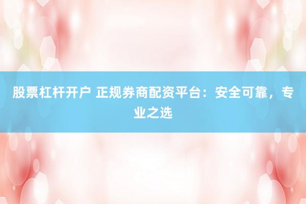 股票杠杆开户 正规券商配资平台：安全可靠，专业之选