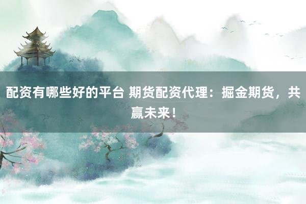 配资有哪些好的平台 期货配资代理：掘金期货，共赢未来！