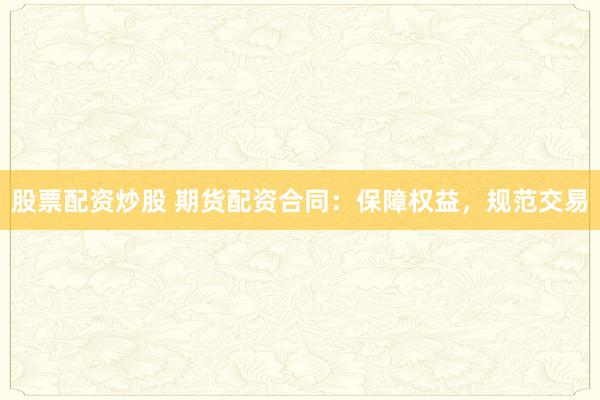 股票配资炒股 期货配资合同：保障权益，规范交易