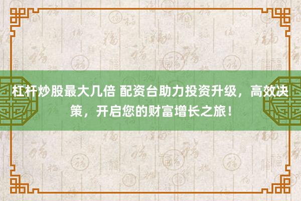 杠杆炒股最大几倍 配资台助力投资升级，高效决策，开启您的财富增长之旅！
