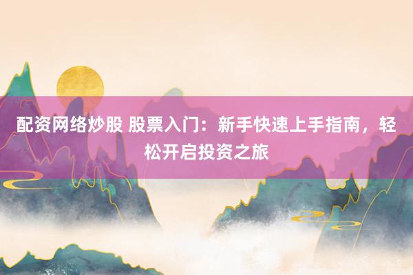 配资网络炒股 股票入门：新手快速上手指南，轻松开启投资之旅