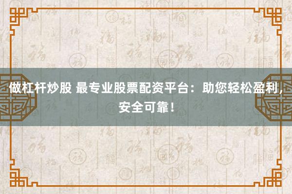 做杠杆炒股 最专业股票配资平台：助您轻松盈利，安全可靠！