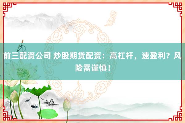 前三配资公司 炒股期货配资：高杠杆，速盈利？风险需谨慎！
