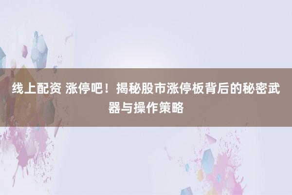 线上配资 涨停吧！揭秘股市涨停板背后的秘密武器与操作策略