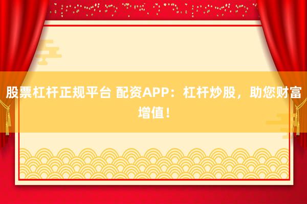 股票杠杆正规平台 配资APP：杠杆炒股，助您财富增值！