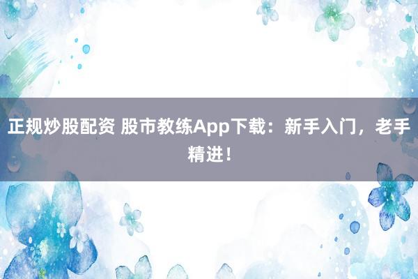 正规炒股配资 股市教练App下载：新手入门，老手精进！