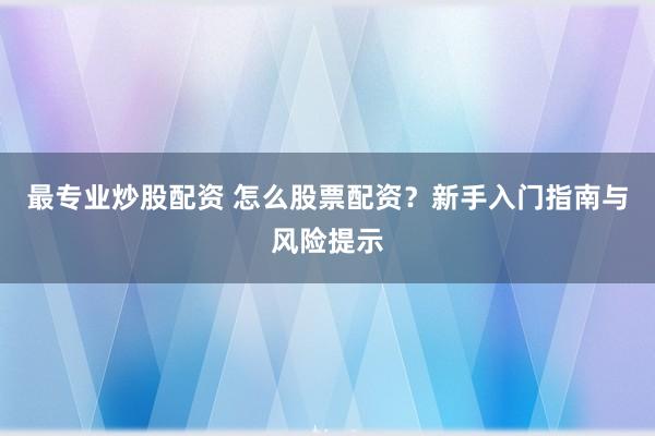 最专业炒股配资 怎么股票配资？新手入门指南与风险提示