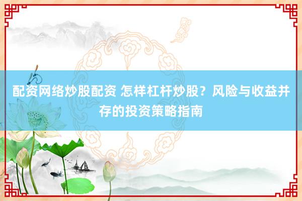 配资网络炒股配资 怎样杠杆炒股？风险与收益并存的投资策略指南