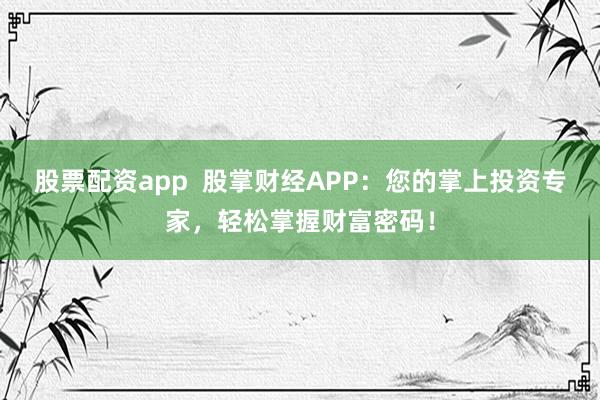 股票配资app  股掌财经APP：您的掌上投资专家，轻松掌握财富密码！