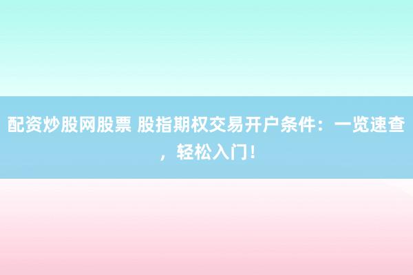 配资炒股网股票 股指期权交易开户条件：一览速查，轻松入门！