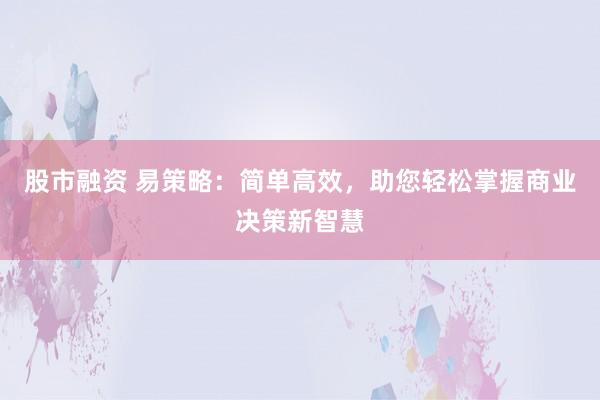 股市融资 易策略：简单高效，助您轻松掌握商业决策新智慧