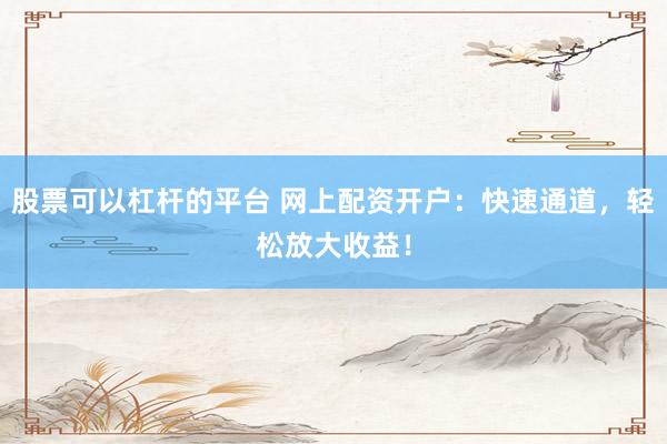 股票可以杠杆的平台 网上配资开户：快速通道，轻松放大收益！
