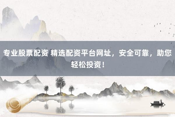 专业股票配资 精选配资平台网址，安全可靠，助您轻松投资！