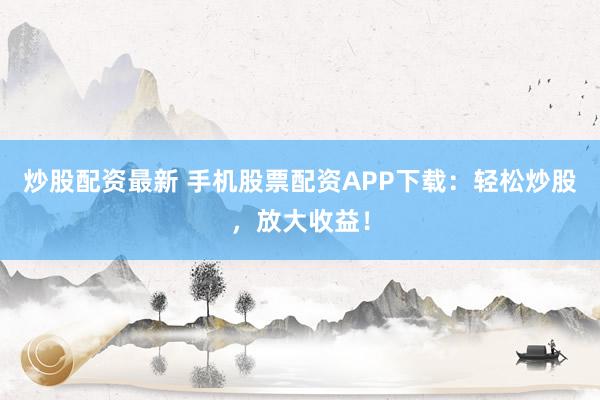 炒股配资最新 手机股票配资APP下载：轻松炒股，放大收益！