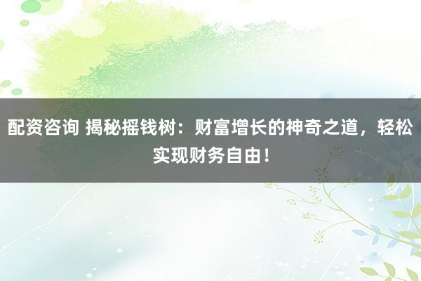 配资咨询 揭秘摇钱树：财富增长的神奇之道，轻松实现财务自由！