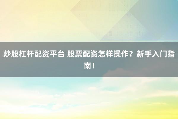 炒股杠杆配资平台 股票配资怎样操作？新手入门指南！