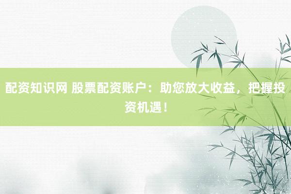 配资知识网 股票配资账户：助您放大收益，把握投资机遇！