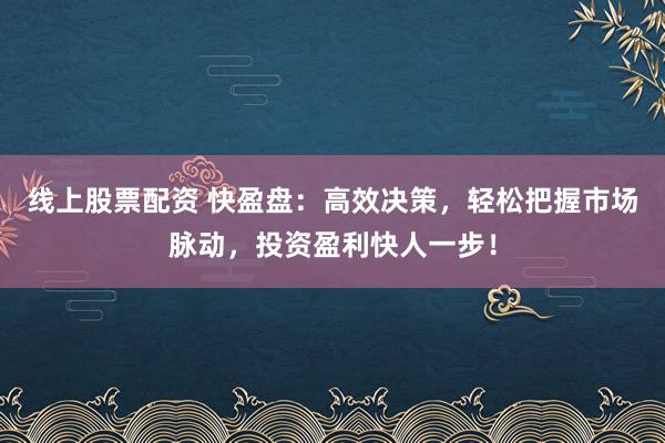 线上股票配资 快盈盘：高效决策，轻松把握市场脉动，投资盈利快人一步！