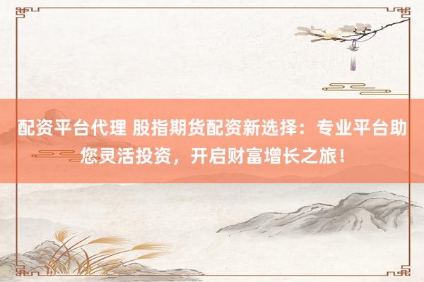 配资平台代理 股指期货配资新选择：专业平台助您灵活投资，开启财富增长之旅！