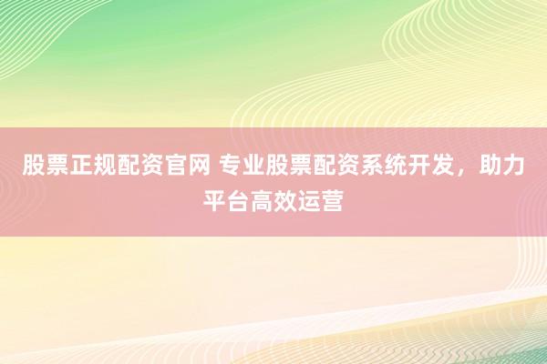 股票正规配资官网 专业股票配资系统开发，助力平台高效运营