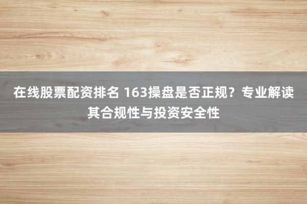 在线股票配资排名 163操盘是否正规？专业解读其合规性与投资安全性