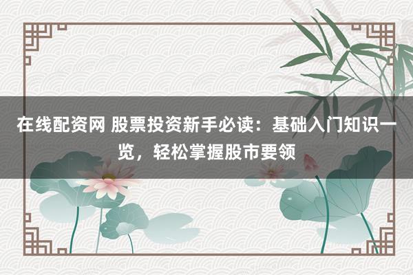在线配资网 股票投资新手必读：基础入门知识一览，轻松掌握股市要领