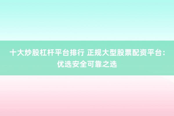 十大炒股杠杆平台排行 正规大型股票配资平台：优选安全可靠之选