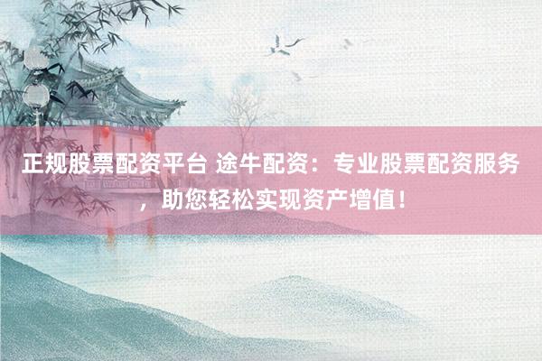 正规股票配资平台 途牛配资：专业股票配资服务，助您轻松实现资产增值！