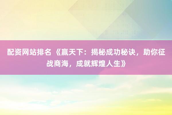 配资网站排名 《赢天下：揭秘成功秘诀，助你征战商海，成就辉煌人生》