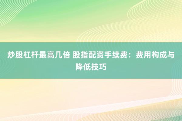 炒股杠杆最高几倍 股指配资手续费：费用构成与降低技巧