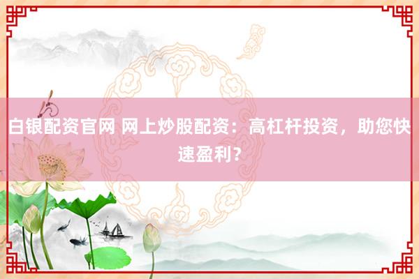 白银配资官网 网上炒股配资：高杠杆投资，助您快速盈利？
