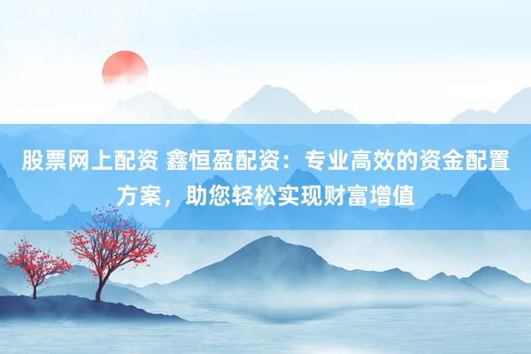 股票网上配资 鑫恒盈配资：专业高效的资金配置方案，助您轻松实现财富增值