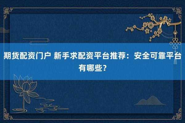 期货配资门户 新手求配资平台推荐：安全可靠平台有哪些？