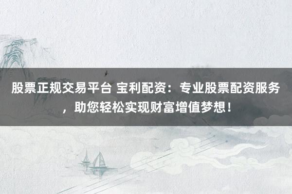 股票正规交易平台 宝利配资：专业股票配资服务，助您轻松实现财富增值梦想！