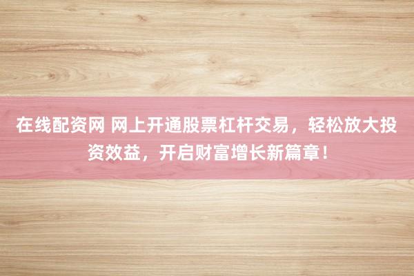 在线配资网 网上开通股票杠杆交易，轻松放大投资效益，开启财富增长新篇章！