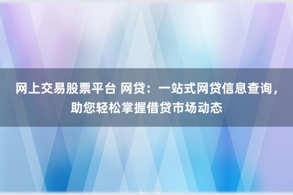 网上交易股票平台 网贷：一站式网贷信息查询，助您轻松掌握借贷市场动态