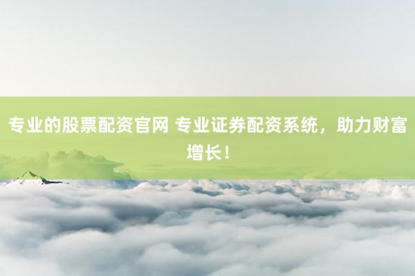 专业的股票配资官网 专业证券配资系统，助力财富增长！