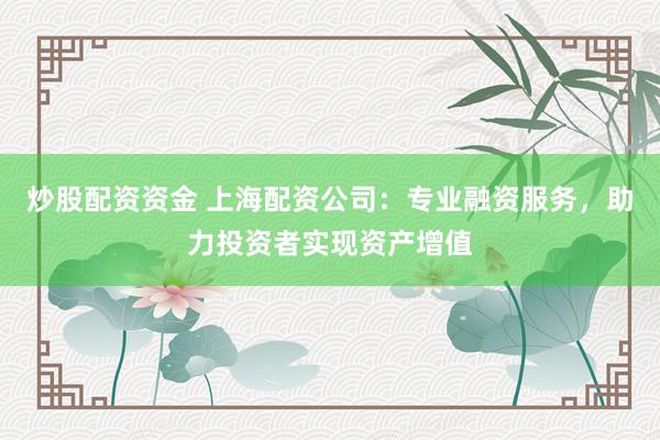 炒股配资资金 上海配资公司：专业融资服务，助力投资者实现资产增值