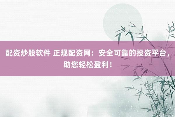 配资炒股软件 正规配资网：安全可靠的投资平台，助您轻松盈利！